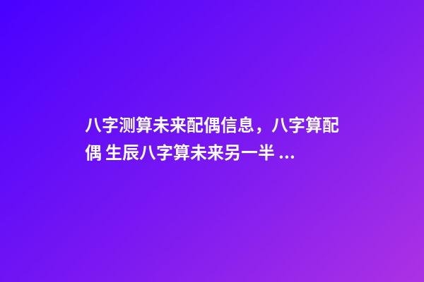 八字测算未来配偶信息，八字算配偶 生辰八字算未来另一半 八字看你未来对象会是什么样-第1张-观点-玄机派